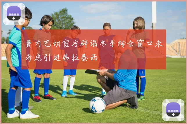 费内巴切官方辟谣冬季转会窗口未考虑引进弗拉泰西
