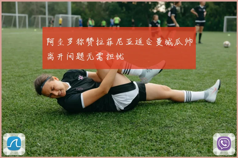 阿圭罗称赞拉菲尼亚适合曼城瓜帅离开问题无需担忧