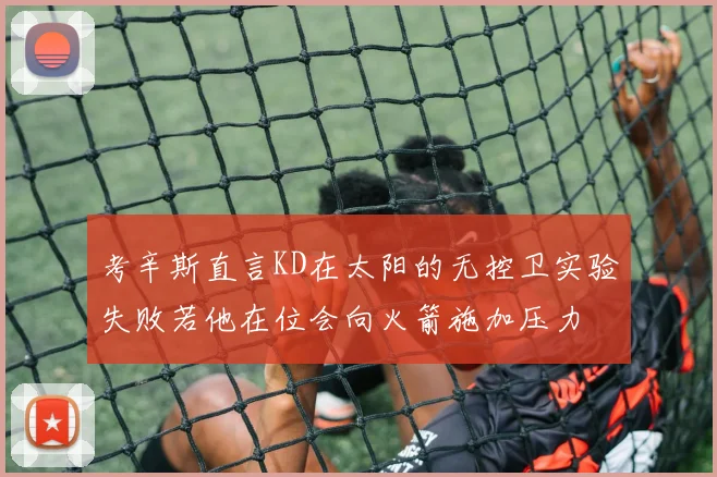 考辛斯直言KD在太阳的无控卫实验失败若他在位会向火箭施加压力
