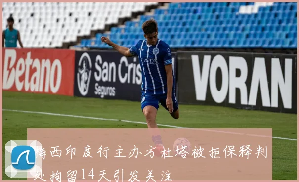 梅西印度行主办方杜塔被拒保释判处拘留14天引发关注