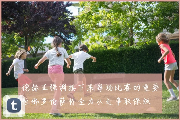 德赫亚强调接下来每场比赛的重要性佛罗伦萨将全力以赴争取保级