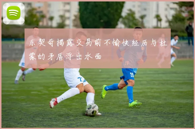 东契奇揭露交易前不愉快经历与杜蒙的矛盾浮出水面