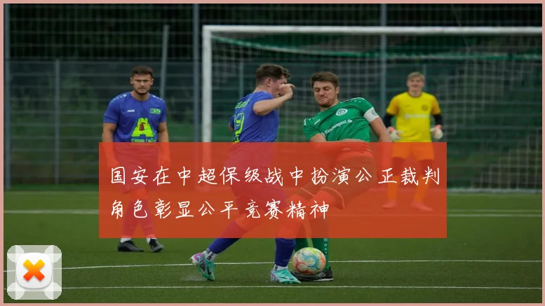 国安在中超保级战中扮演公正裁判角色彰显公平竞赛精神