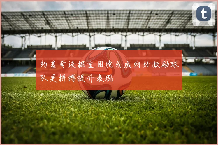 约基奇谈掘金困境或成利好激励球队更拼搏提升表现