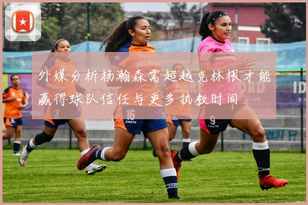 外媒分析杨瀚森需超越克林根才能赢得球队信任与更多执教时间
