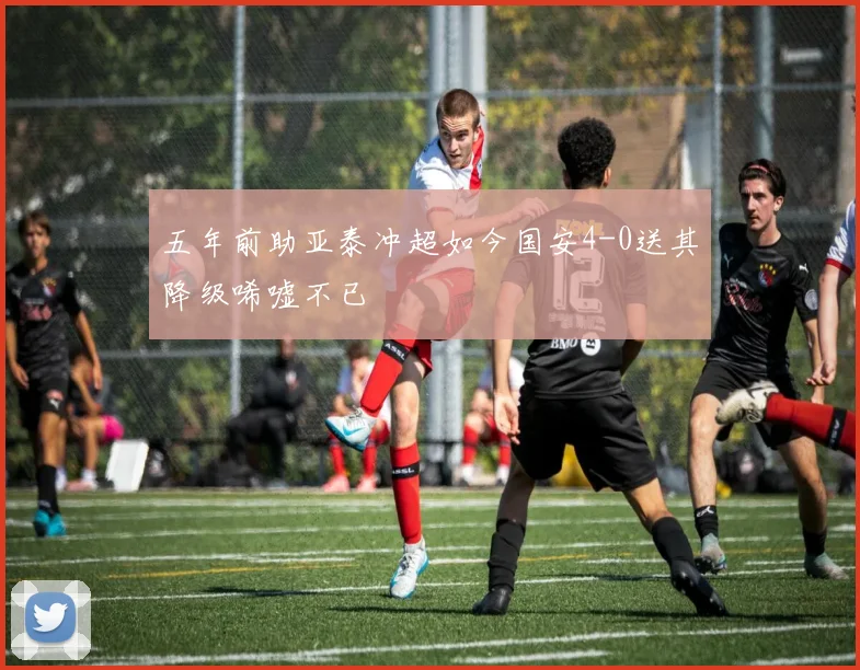 五年前助亚泰冲超如今国安4-0送其降级唏嘘不已