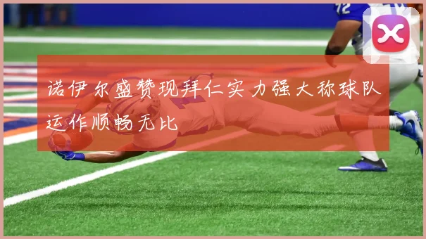 诺伊尔盛赞现拜仁实力强大称球队运作顺畅无比