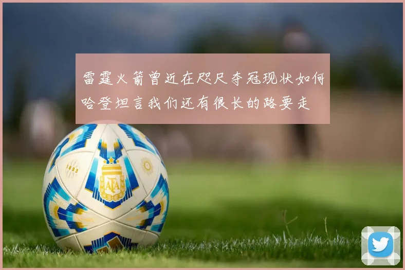 雷霆火箭曾近在咫尺夺冠现状如何哈登坦言我们还有很长的路要走