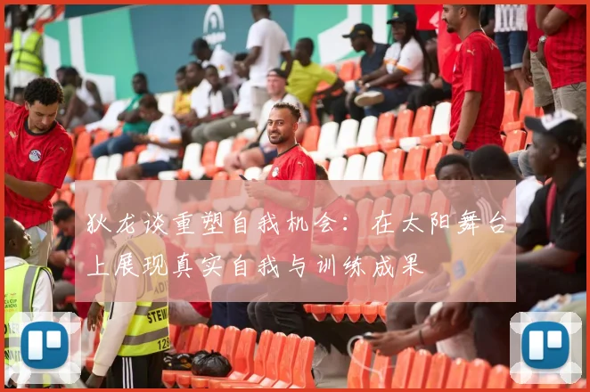 狄龙谈重塑自我机会：在太阳舞台上展现真实自我与训练成果