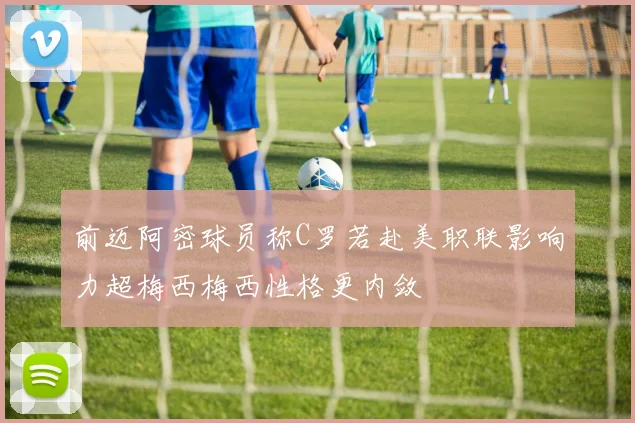 前迈阿密球员称C罗若赴美职联影响力超梅西梅西性格更内敛
