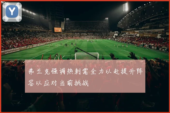 弗兰克强调热刺需全力以赴提升阵容以应对当前挑战