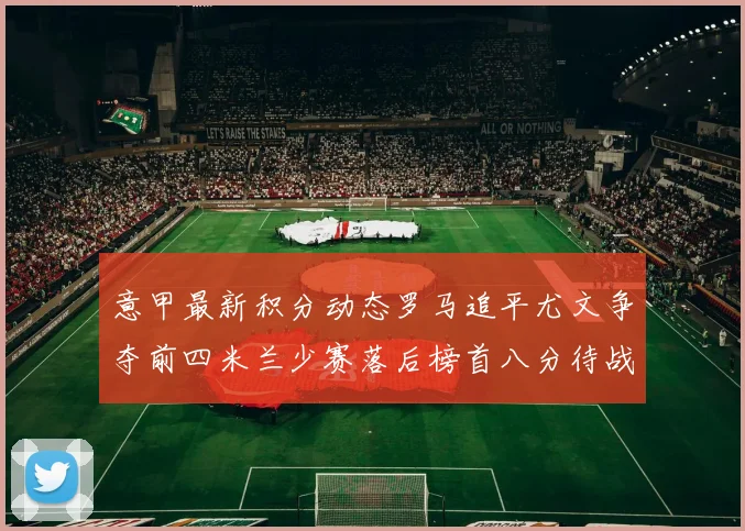 意甲最新积分动态罗马追平尤文争夺前四米兰少赛落后榜首八分待战比萨