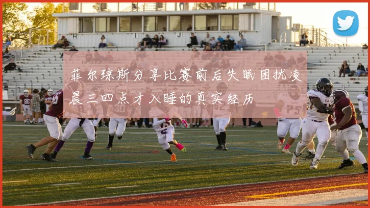 菲尔琼斯分享比赛前后失眠困扰凌晨三四点才入睡的真实经历