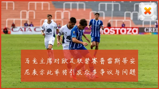 马竞主席对欧足联禁赛普雷斯蒂安尼表示此举将引发众多争议与问题