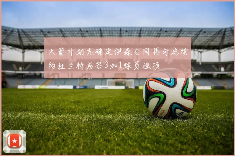 火箭计划先确定伊森合同再考虑续约杜兰特或签3加1球员选项